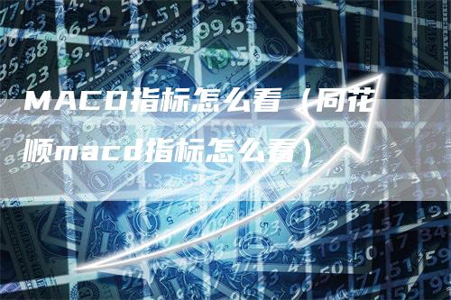 MACD指标怎么看（同花顺macd指标怎么看）