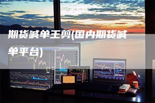 期货喊单王剪(国内期货喊单平台)