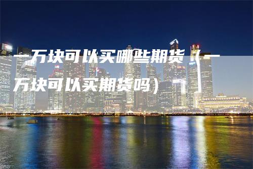 一万块可以买哪些期货（一万块可以买期货吗）