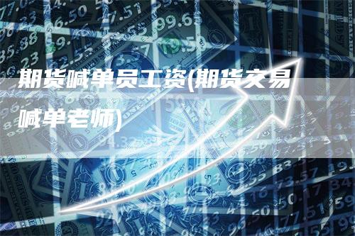 期货喊单员工资(期货交易喊单老师)
