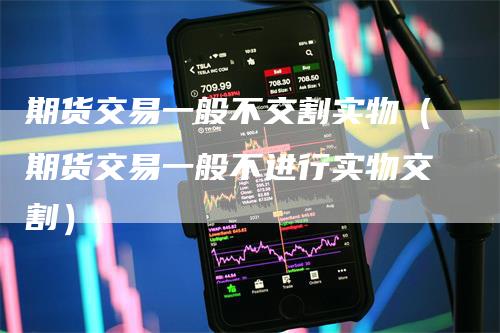 期货交易一般不交割实物（期货交易一般不进行实物交割）