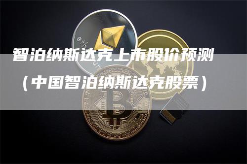 智泊纳斯达克上市股价预测（中国智泊纳斯达克股票）