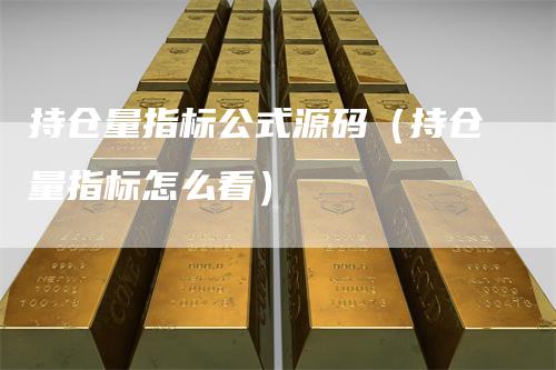 持仓量指标公式源码（持仓量指标怎么看）