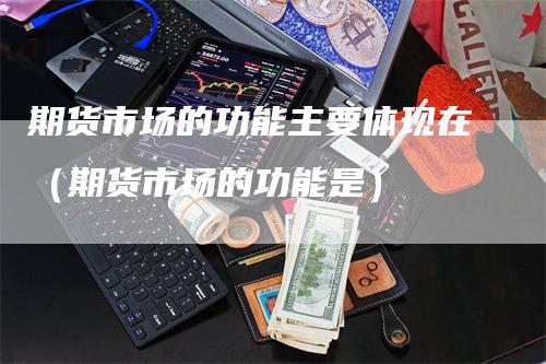 期货市场的功能主要体现在（期货市场的功能是）