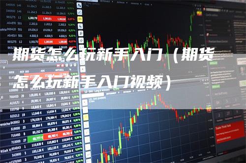 期货怎么玩新手入门（期货怎么玩新手入门视频）