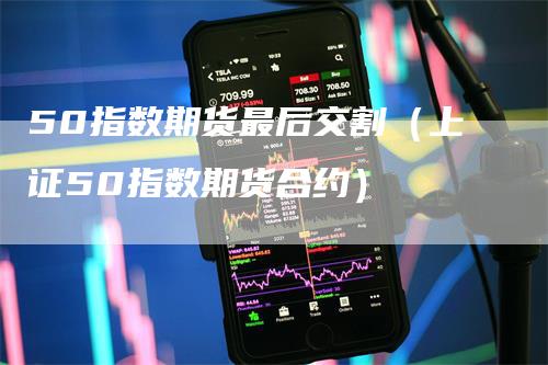 50指数期货最后交割（上证50指数期货合约）