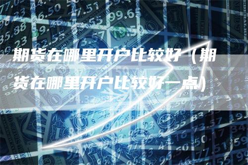 期货在哪里开户比较好（期货在哪里开户比较好一点）