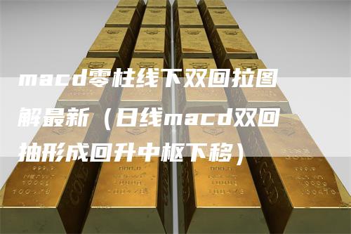macd零柱线下双回拉图解最新（日线macd双回抽形成回升中枢下移）
