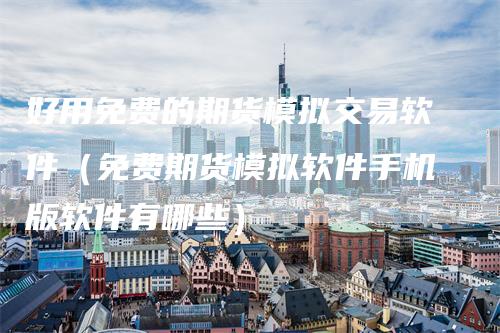 好用免费的期货模拟交易软件（免费期货模拟软件手机版软件有哪些）