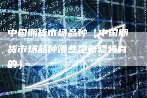 中国期货市场品种（中国期货市场品种哪些是新疆特有的）