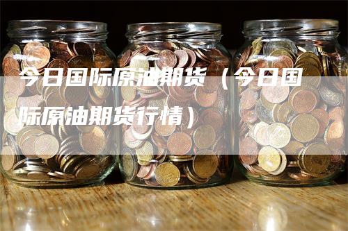 今日国际原油期货（今日国际原油期货行情）