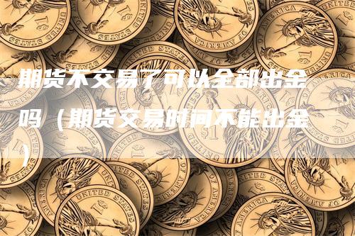 期货不交易了可以全部出金吗（期货交易时间不能出金）