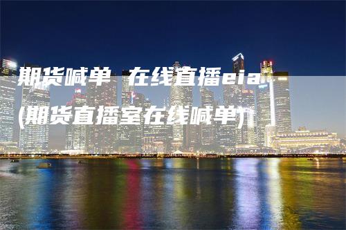 期货喊单 在线直播eia(期货直播室在线喊单)