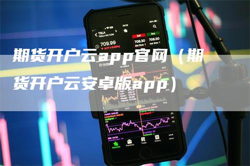 期货开户云app官网（期货开户云安卓版app）