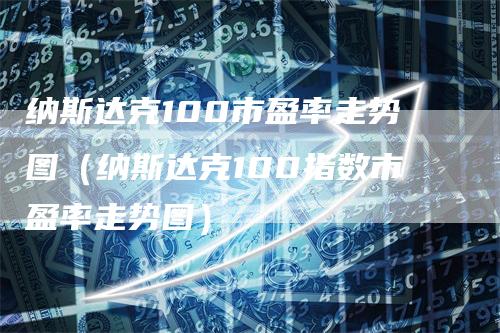 纳斯达克100市盈率走势图（纳斯达克100指数市盈率走势图）