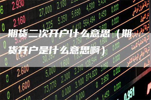 期货二次开户什么意思（期货开户是什么意思啊）