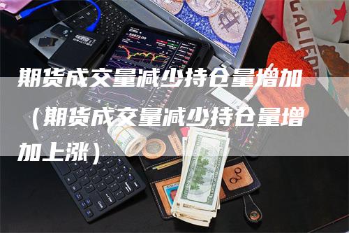 期货成交量减少持仓量增加（期货成交量减少持仓量增加上涨）