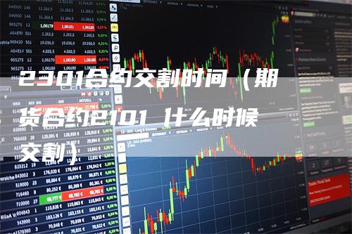 2301合约交割时间（期货合约2101 什么时候交割）