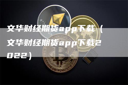 文华财经期货app下载（文华财经期货app下载2022）
