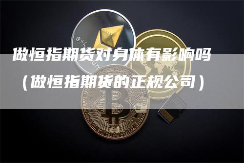 做恒指期货对身体有影响吗（做恒指期货的正规公司）