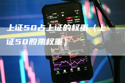 上证50占上证的权重（上证50股票权重）