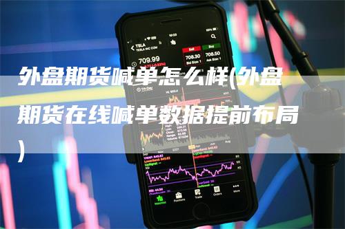 外盘期货喊单怎么样(外盘期货在线喊单数据提前布局)