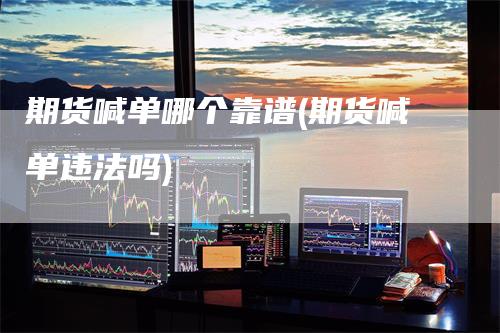期货喊单哪个靠谱(期货喊单违法吗)