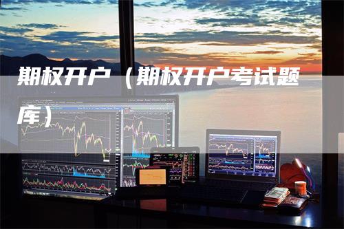 期权开户（期权开户考试题库）