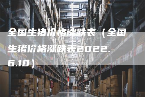 全国生猪价格涨跌表（全国生猪价格涨跌表2022.6.10）
