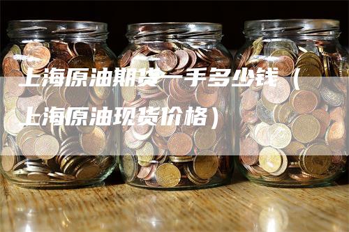 上海原油期货一手多少钱（上海原油现货价格）