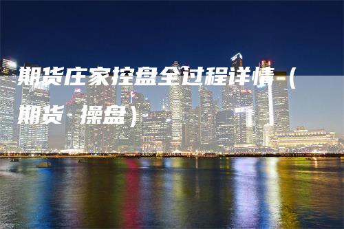 期货庄家控盘全过程详情（期货 操盘）