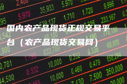 国内农产品现货正规交易平台（农产品现货交易网）