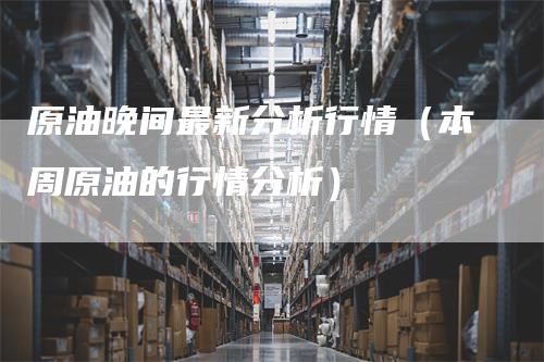 原油晚间最新分析行情（本周原油的行情分析）