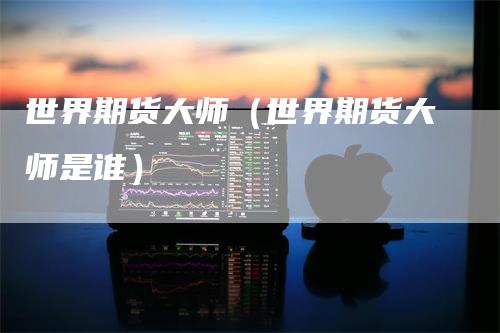 世界期货大师（世界期货大师是谁）