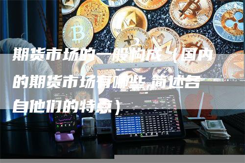 期货市场的一般构成（国内的期货市场有哪些,简述各自他们的特点）