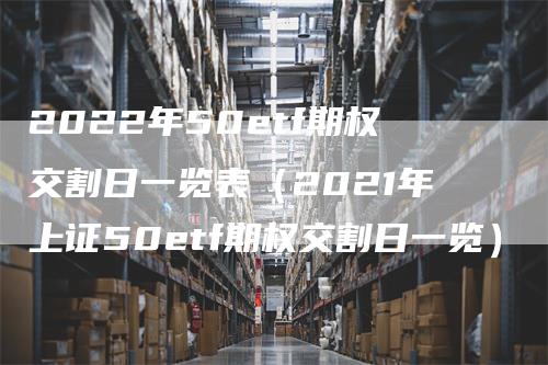 2022年50etf期权交割日一览表（2021年上证50etf期权交割日一览）