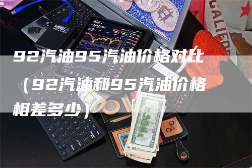 92汽油95汽油价格对比（92汽油和95汽油价格相差多少）