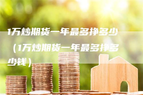 1万炒期货一年最多挣多少（1万炒期货一年最多挣多少钱）