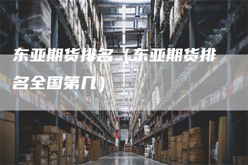 东亚期货排名（东亚期货排名全国第几）