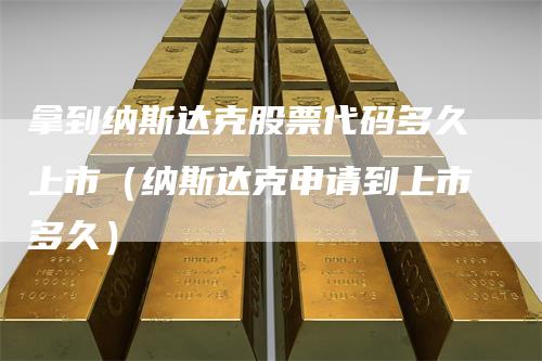 拿到纳斯达克股票代码多久上市（纳斯达克申请到上市多久）