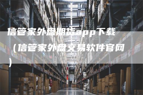 信管家外盘期货app下载（信管家外盘交易软件官网）