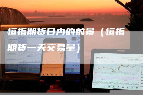 恒指期货日内的前景（恒指期货一天交易量）