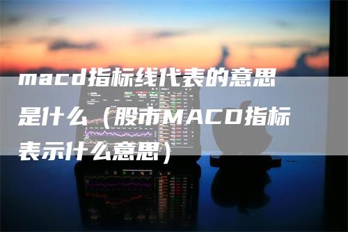 macd指标线代表的意思是什么（股市MACD指标表示什么意思）