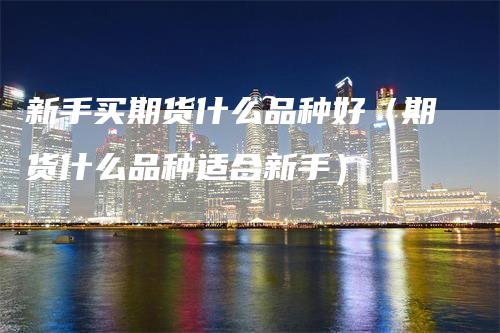 新手买期货什么品种好（期货什么品种适合新手）