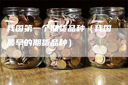 我国第一个期货品种（我国最早的期货品种）