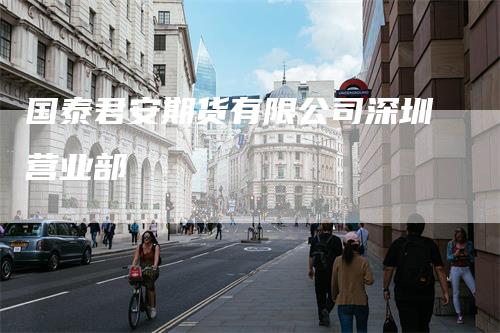 国泰君安期货有限公司深圳营业部