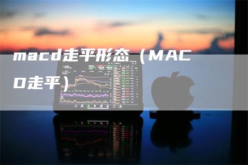 macd走平形态（MACD走平）