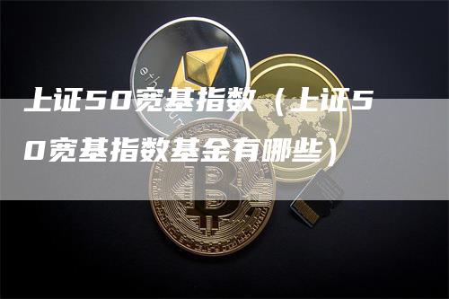 上证50宽基指数（上证50宽基指数基金有哪些）