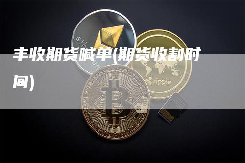 丰收期货喊单(期货收割时间)