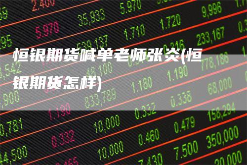 恒银期货喊单老师张炎(恒银期货怎样)